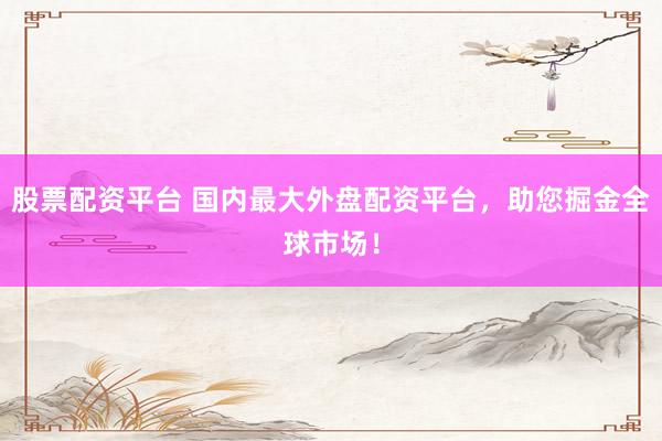 股票配资平台 国内最大外盘配资平台，助您掘金全球市场！