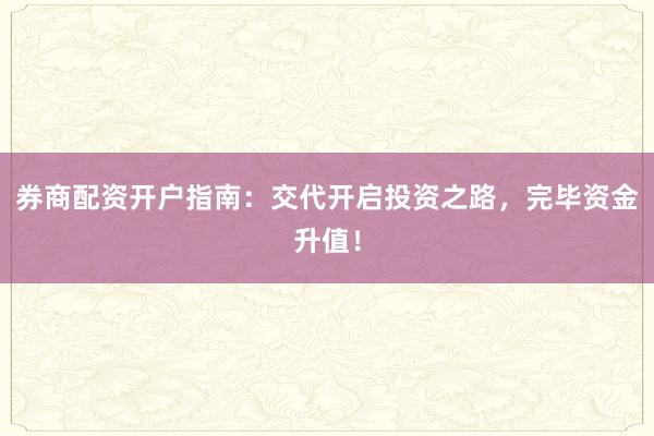 券商配资开户指南：交代开启投资之路，完毕资金升值！
