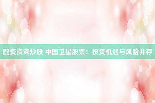 配资资深炒股 中国卫星股票：投资机遇与风险并存