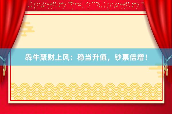 犇牛聚财上风：稳当升值，钞票倍增！