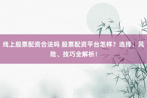 线上股票配资合法吗 股票配资平台怎样？选择、风险、技巧全解析！