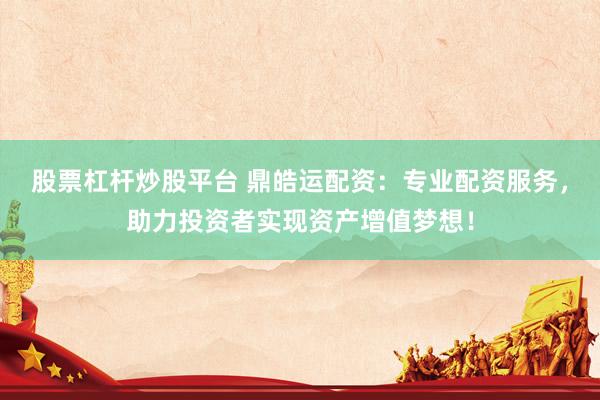 股票杠杆炒股平台 鼎皓运配资：专业配资服务，助力投资者实现资产增值梦想！