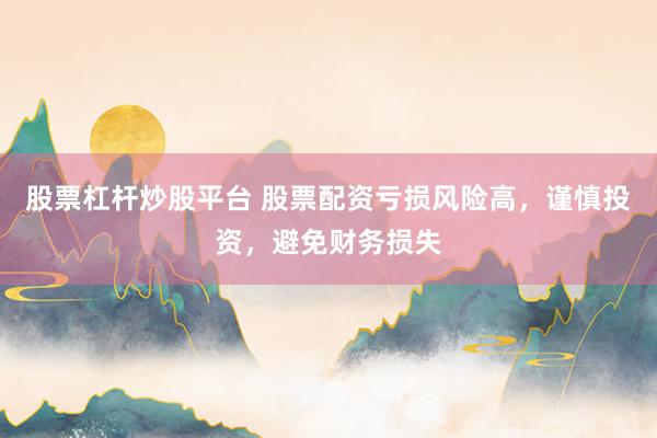 股票杠杆炒股平台 股票配资亏损风险高，谨慎投资，避免财务损失