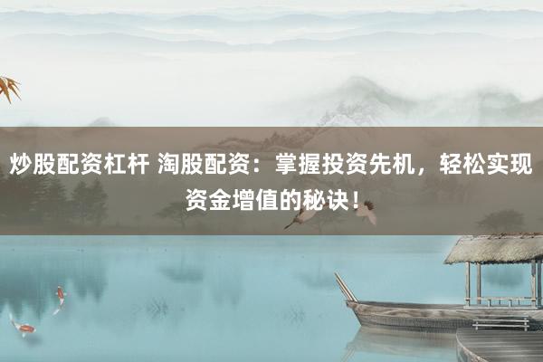 炒股配资杠杆 淘股配资：掌握投资先机，轻松实现资金增值的秘诀！