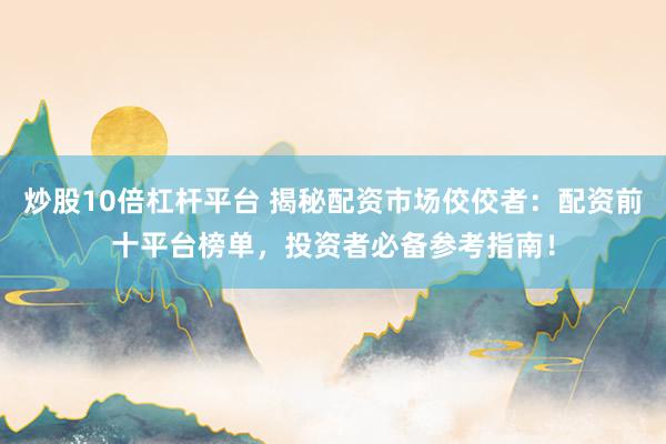 炒股10倍杠杆平台 揭秘配资市场佼佼者：配资前十平台榜单，投资者必备参考指南！