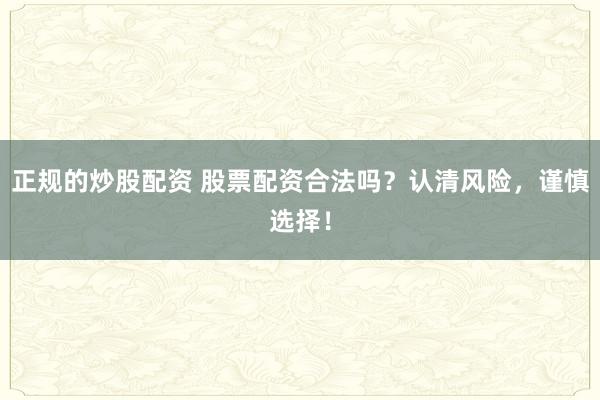 正规的炒股配资 股票配资合法吗？认清风险，谨慎选择！