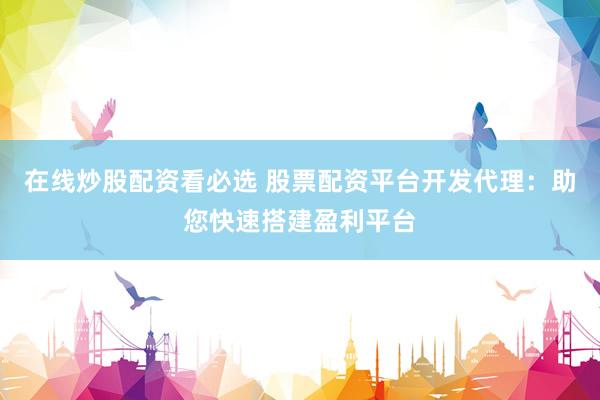 在线炒股配资看必选 股票配资平台开发代理：助您快速搭建盈利平台