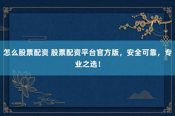 怎么股票配资 股票配资平台官方版，安全可靠，专业之选！