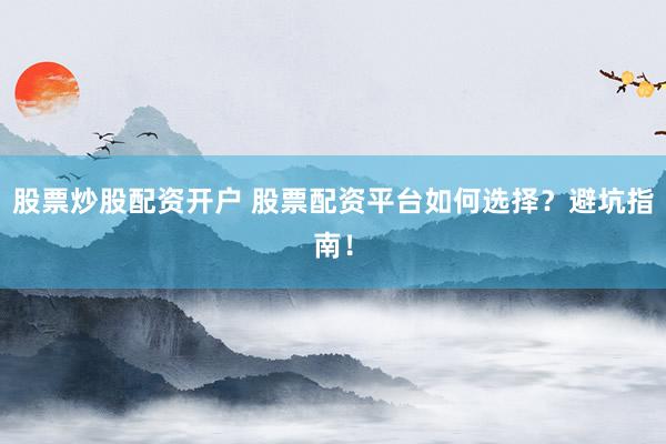 股票炒股配资开户 股票配资平台如何选择？避坑指南！