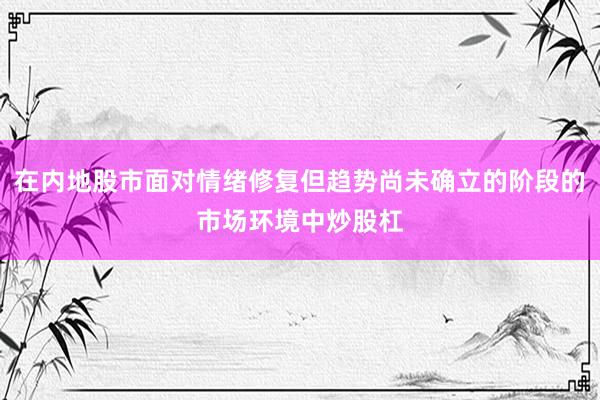 在内地股市面对情绪修复但趋势尚未确立的阶段的市场环境中炒股杠