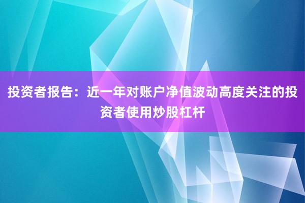 投资者报告：近一年对账户净值波动高度关注的投资者使用炒股杠杆