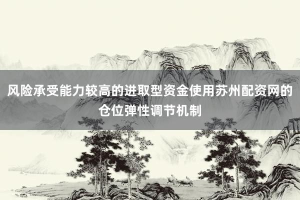 风险承受能力较高的进取型资金使用苏州配资网的仓位弹性调节机制