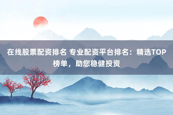 在线股票配资排名 专业配资平台排名：精选TOP榜单，助您稳健投资