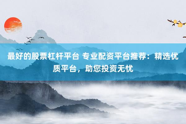 最好的股票杠杆平台 专业配资平台推荐：精选优质平台，助您投资无忧
