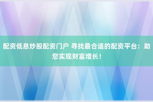 配资低息炒股配资门户 寻找最合适的配资平台：助您实现财富增长！