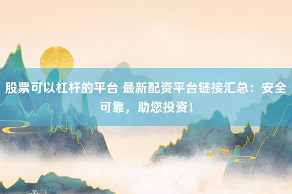 股票可以杠杆的平台 最新配资平台链接汇总：安全可靠，助您投资！