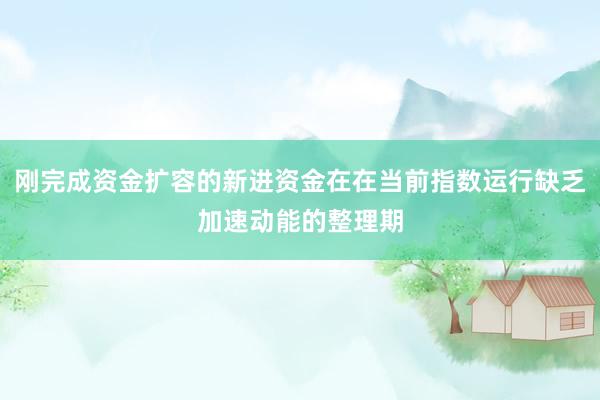 刚完成资金扩容的新进资金在在当前指数运行缺乏加速动能的整理期