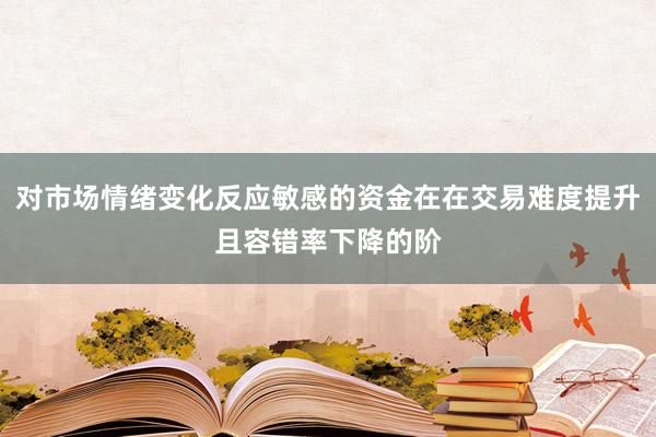 对市场情绪变化反应敏感的资金在在交易难度提升且容错率下降的阶