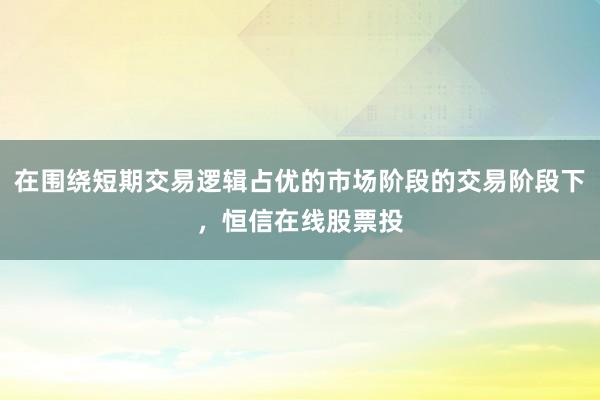 在围绕短期交易逻辑占优的市场阶段的交易阶段下，恒信在线股票投