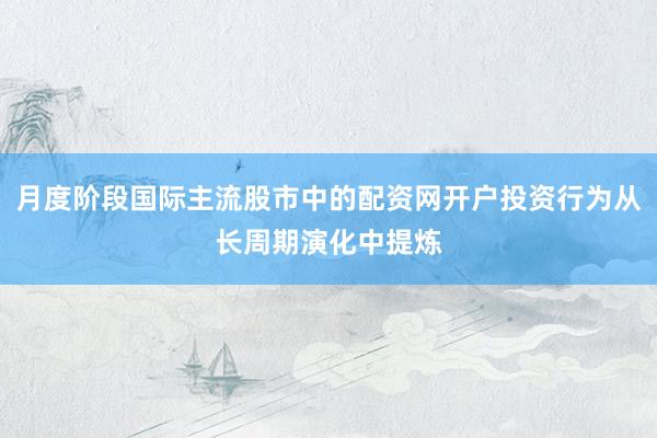 月度阶段国际主流股市中的配资网开户投资行为从长周期演化中提炼