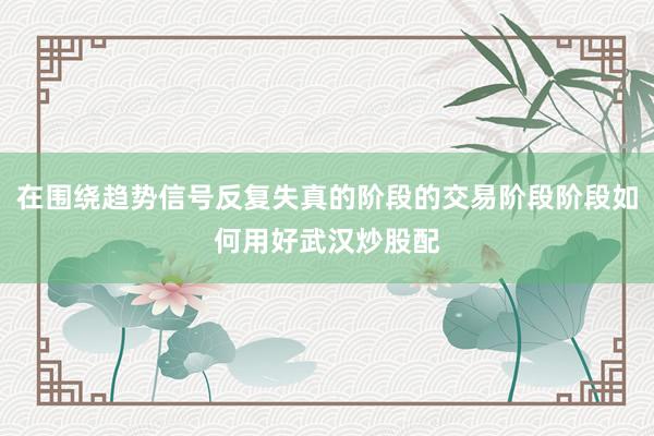 在围绕趋势信号反复失真的阶段的交易阶段阶段如何用好武汉炒股配