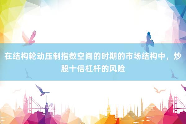 在结构轮动压制指数空间的时期的市场结构中，炒股十倍杠杆的风险