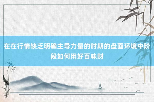 在在行情缺乏明确主导力量的时期的盘面环境中阶段如何用好百味财