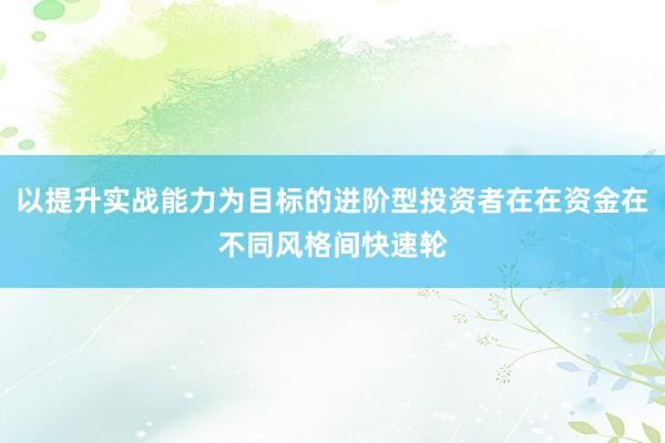 以提升实战能力为目标的进阶型投资者在在资金在不同风格间快速轮