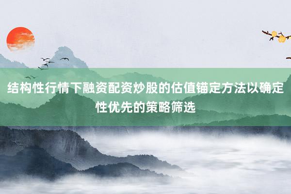 结构性行情下融资配资炒股的估值锚定方法以确定性优先的策略筛选