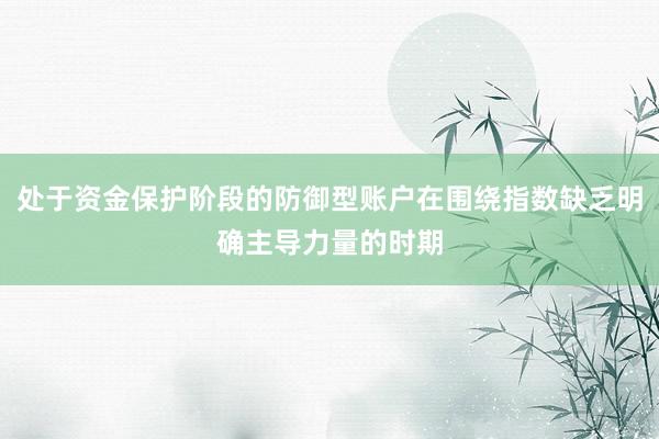处于资金保护阶段的防御型账户在围绕指数缺乏明确主导力量的时期