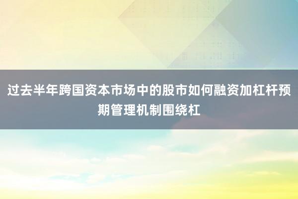 过去半年跨国资本市场中的股市如何融资加杠杆预期管理机制围绕杠
