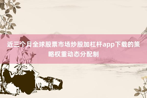 近三个月全球股票市场炒股加杠杆app下载的策略权重动态分配制