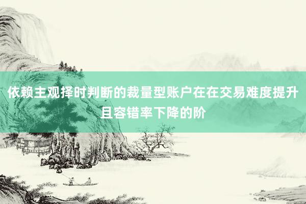 依赖主观择时判断的裁量型账户在在交易难度提升且容错率下降的阶