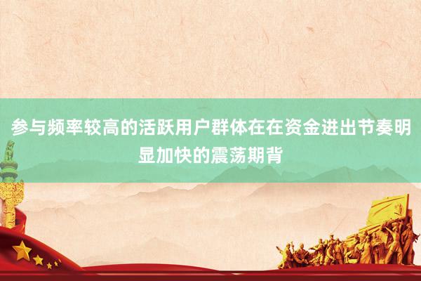参与频率较高的活跃用户群体在在资金进出节奏明显加快的震荡期背