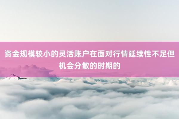 资金规模较小的灵活账户在面对行情延续性不足但机会分散的时期的