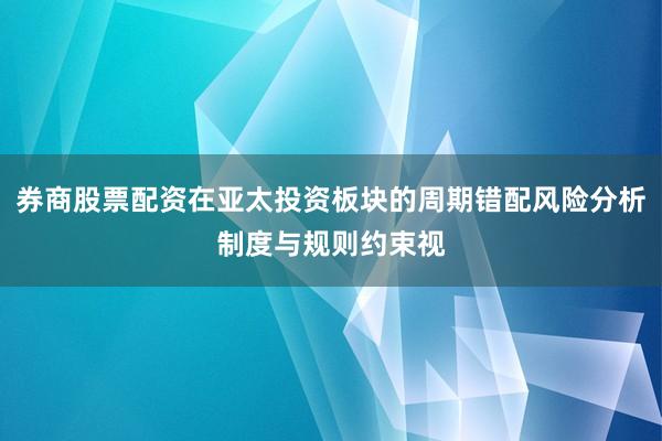 券商股票配资在亚太投资板块的周期错配风险分析制度与规则约束视