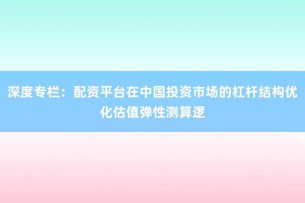 深度专栏：配资平台在中国投资市场的杠杆结构优化估值弹性测算逻