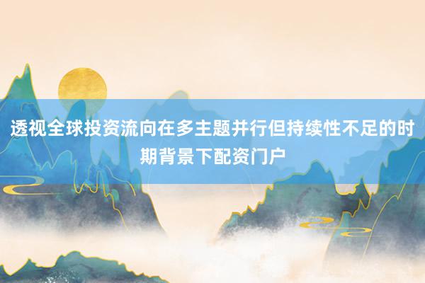 透视全球投资流向在多主题并行但持续性不足的时期背景下配资门户