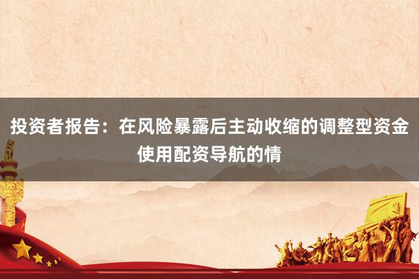 投资者报告：在风险暴露后主动收缩的调整型资金使用配资导航的情