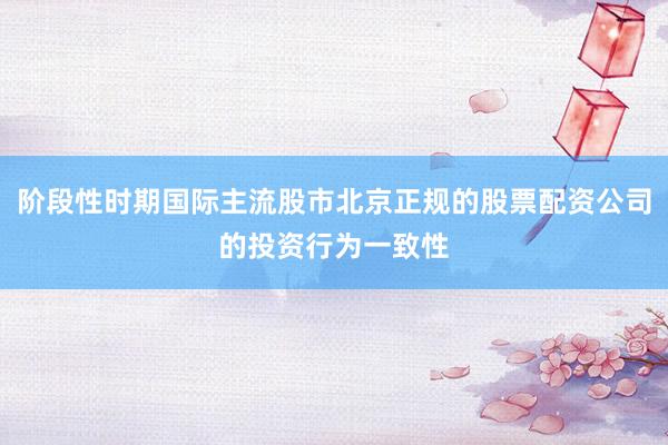 阶段性时期国际主流股市北京正规的股票配资公司的投资行为一致性