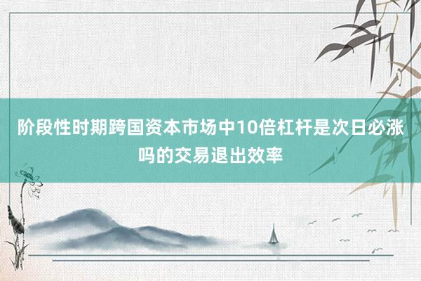 阶段性时期跨国资本市场中10倍杠杆是次日必涨吗的交易退出效率
