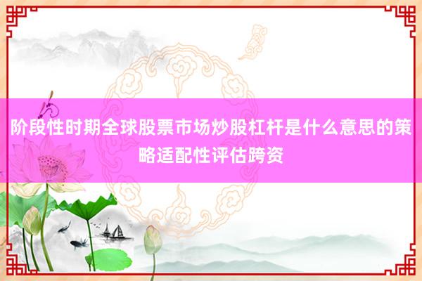 阶段性时期全球股票市场炒股杠杆是什么意思的策略适配性评估跨资