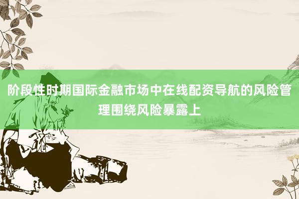 阶段性时期国际金融市场中在线配资导航的风险管理围绕风险暴露上