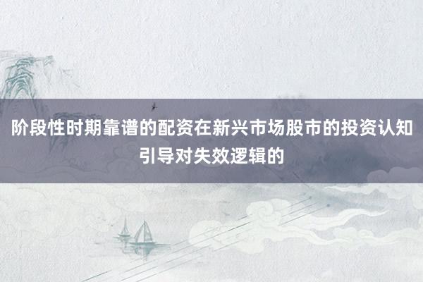 阶段性时期靠谱的配资在新兴市场股市的投资认知引导对失效逻辑的