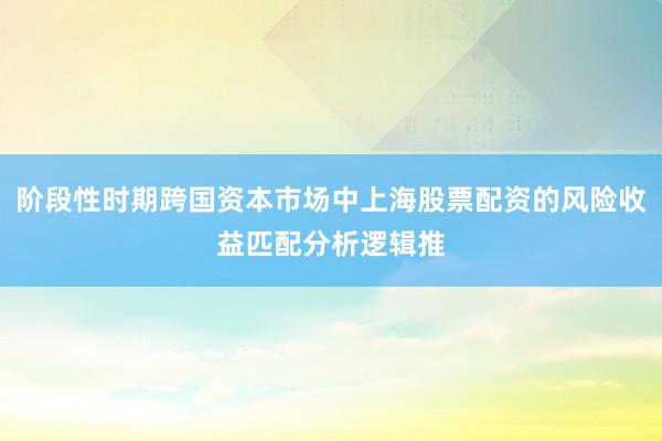 阶段性时期跨国资本市场中上海股票配资的风险收益匹配分析逻辑推