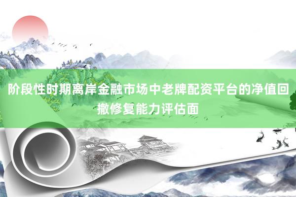 阶段性时期离岸金融市场中老牌配资平台的净值回撤修复能力评估面