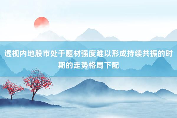 透视内地股市处于题材强度难以形成持续共振的时期的走势格局下配
