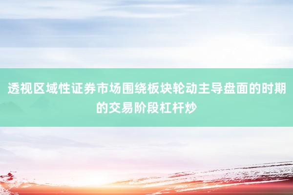 透视区域性证券市场围绕板块轮动主导盘面的时期的交易阶段杠杆炒