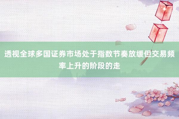 透视全球多国证券市场处于指数节奏放缓但交易频率上升的阶段的走