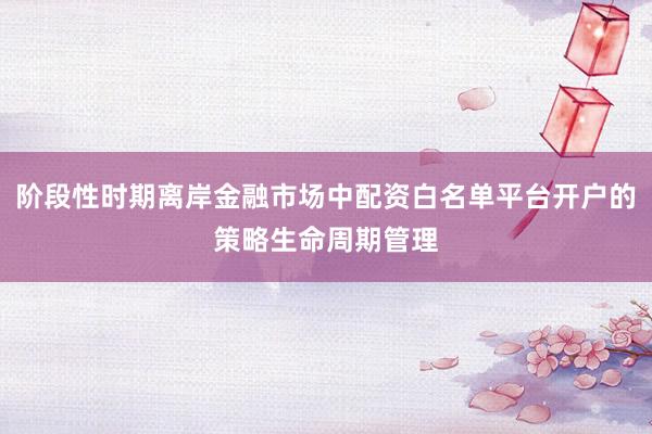阶段性时期离岸金融市场中配资白名单平台开户的策略生命周期管理